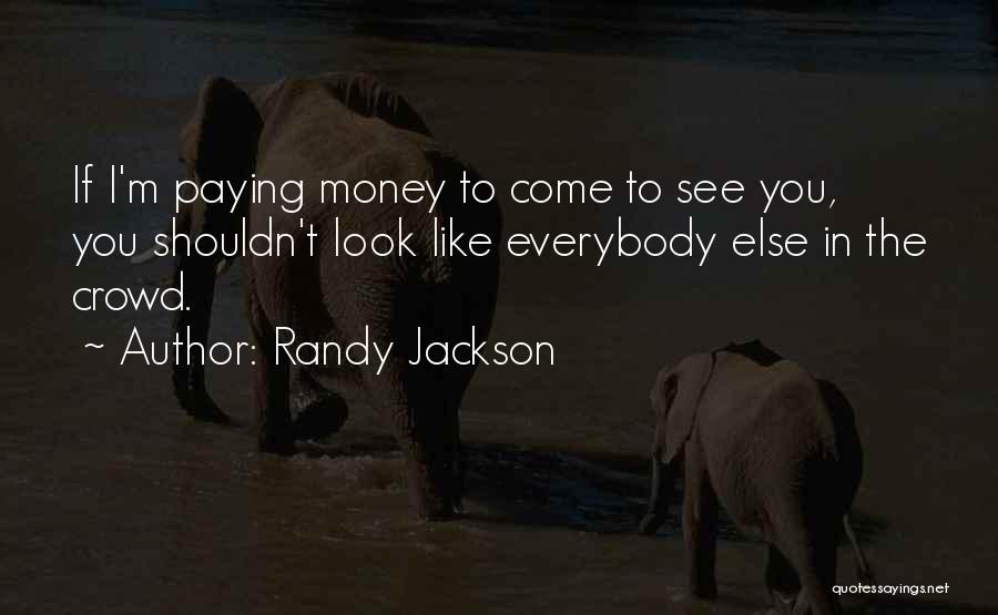 Randy Jackson Quotes: If I'm Paying Money To Come To See You, You Shouldn't Look Like Everybody Else In The Crowd.