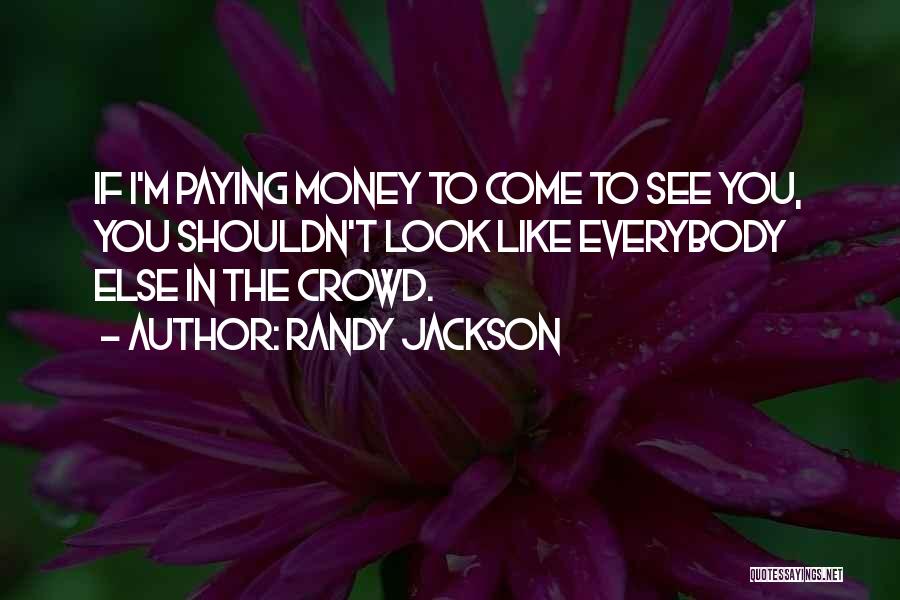 Randy Jackson Quotes: If I'm Paying Money To Come To See You, You Shouldn't Look Like Everybody Else In The Crowd.