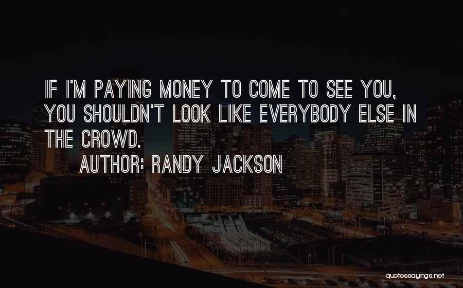 Randy Jackson Quotes: If I'm Paying Money To Come To See You, You Shouldn't Look Like Everybody Else In The Crowd.