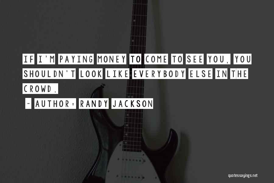 Randy Jackson Quotes: If I'm Paying Money To Come To See You, You Shouldn't Look Like Everybody Else In The Crowd.