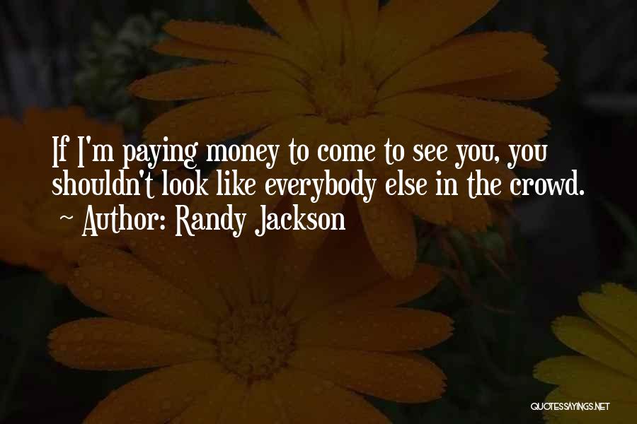 Randy Jackson Quotes: If I'm Paying Money To Come To See You, You Shouldn't Look Like Everybody Else In The Crowd.