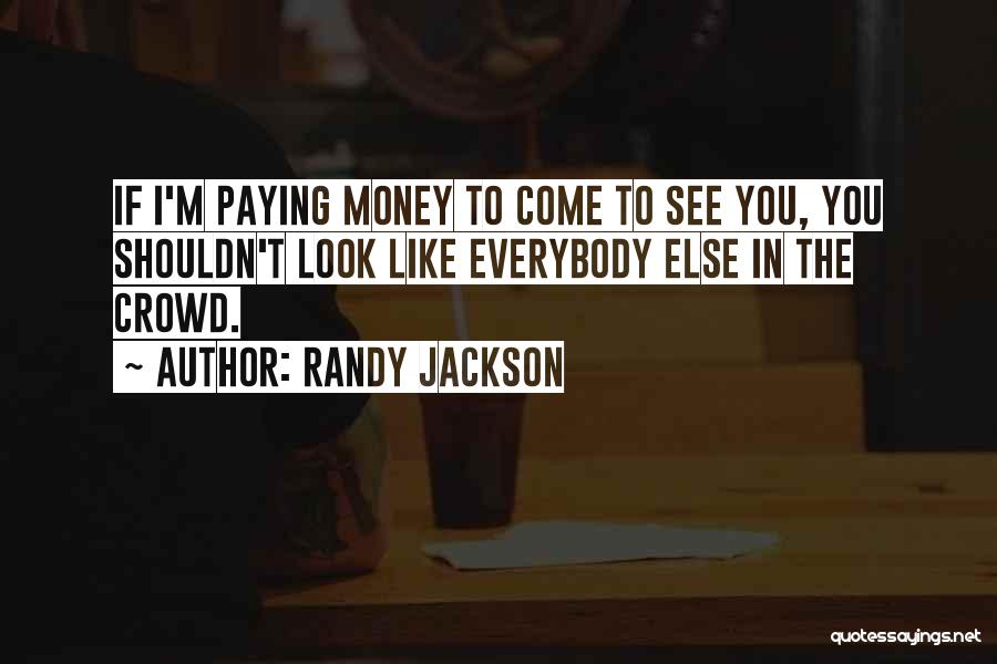 Randy Jackson Quotes: If I'm Paying Money To Come To See You, You Shouldn't Look Like Everybody Else In The Crowd.
