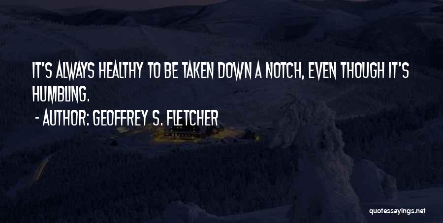 Geoffrey S. Fletcher Quotes: It's Always Healthy To Be Taken Down A Notch, Even Though It's Humbling.