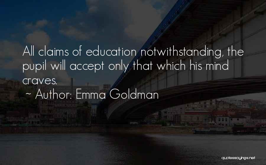 Emma Goldman Quotes: All Claims Of Education Notwithstanding, The Pupil Will Accept Only That Which His Mind Craves.