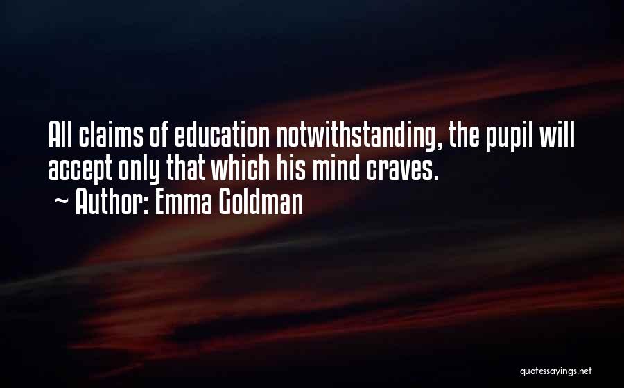 Emma Goldman Quotes: All Claims Of Education Notwithstanding, The Pupil Will Accept Only That Which His Mind Craves.