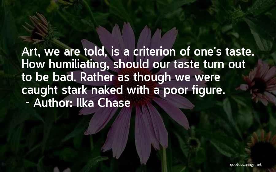 Ilka Chase Quotes: Art, We Are Told, Is A Criterion Of One's Taste. How Humiliating, Should Our Taste Turn Out To Be Bad.