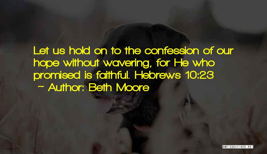 Beth Moore Quotes: Let Us Hold On To The Confession Of Our Hope Without Wavering, For He Who Promised Is Faithful. Hebrews 10:23