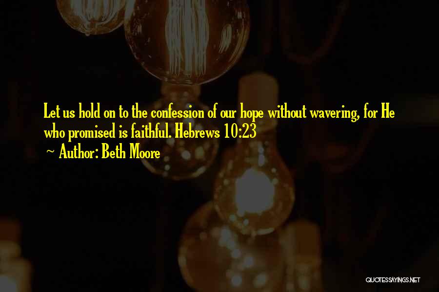 Beth Moore Quotes: Let Us Hold On To The Confession Of Our Hope Without Wavering, For He Who Promised Is Faithful. Hebrews 10:23