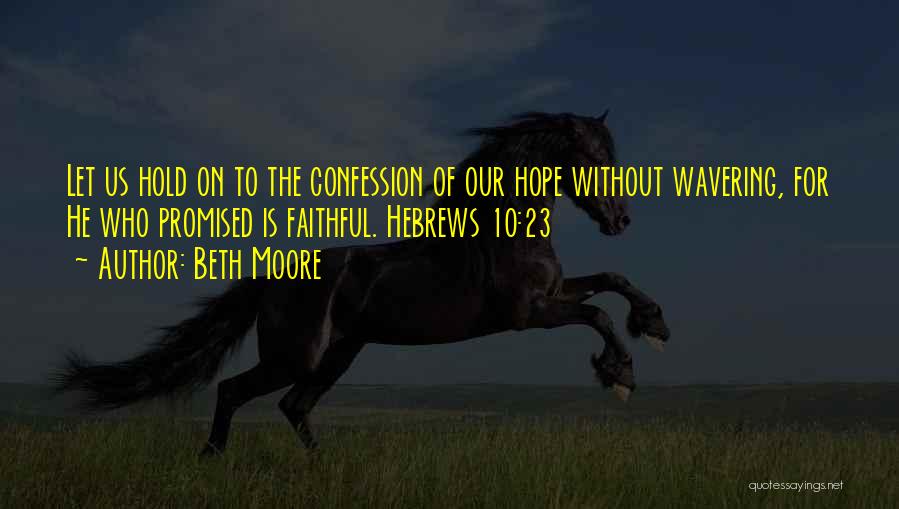 Beth Moore Quotes: Let Us Hold On To The Confession Of Our Hope Without Wavering, For He Who Promised Is Faithful. Hebrews 10:23