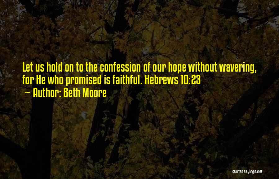 Beth Moore Quotes: Let Us Hold On To The Confession Of Our Hope Without Wavering, For He Who Promised Is Faithful. Hebrews 10:23
