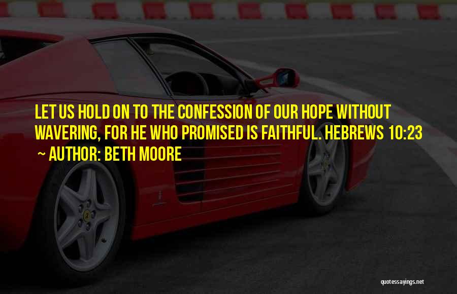 Beth Moore Quotes: Let Us Hold On To The Confession Of Our Hope Without Wavering, For He Who Promised Is Faithful. Hebrews 10:23
