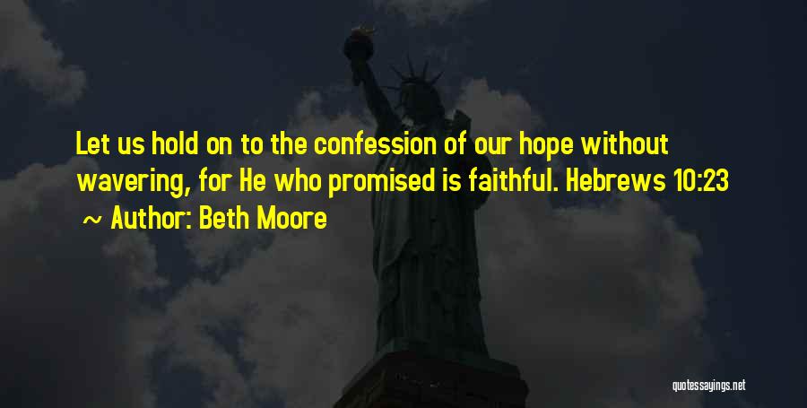 Beth Moore Quotes: Let Us Hold On To The Confession Of Our Hope Without Wavering, For He Who Promised Is Faithful. Hebrews 10:23
