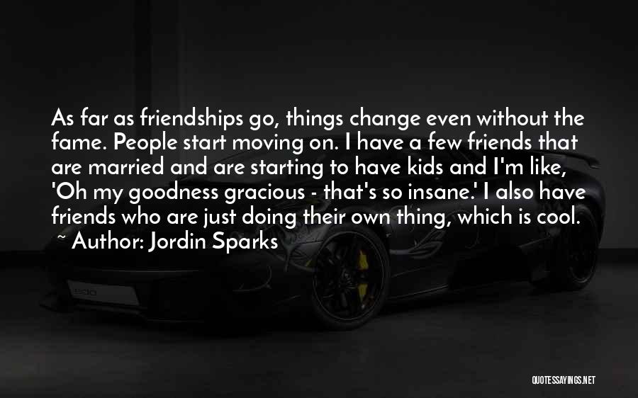 Jordin Sparks Quotes: As Far As Friendships Go, Things Change Even Without The Fame. People Start Moving On. I Have A Few Friends