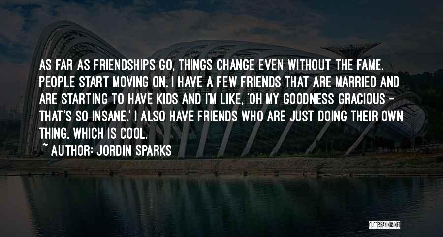 Jordin Sparks Quotes: As Far As Friendships Go, Things Change Even Without The Fame. People Start Moving On. I Have A Few Friends