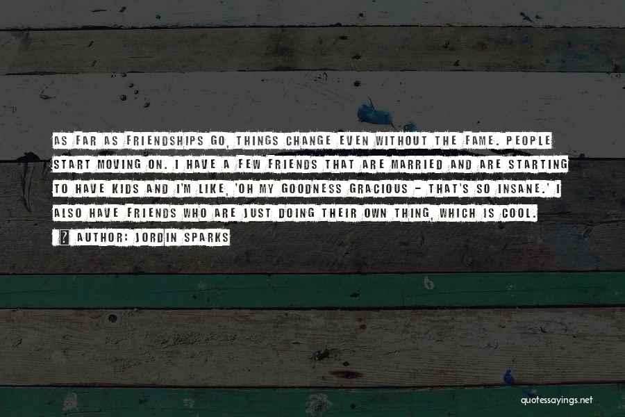 Jordin Sparks Quotes: As Far As Friendships Go, Things Change Even Without The Fame. People Start Moving On. I Have A Few Friends