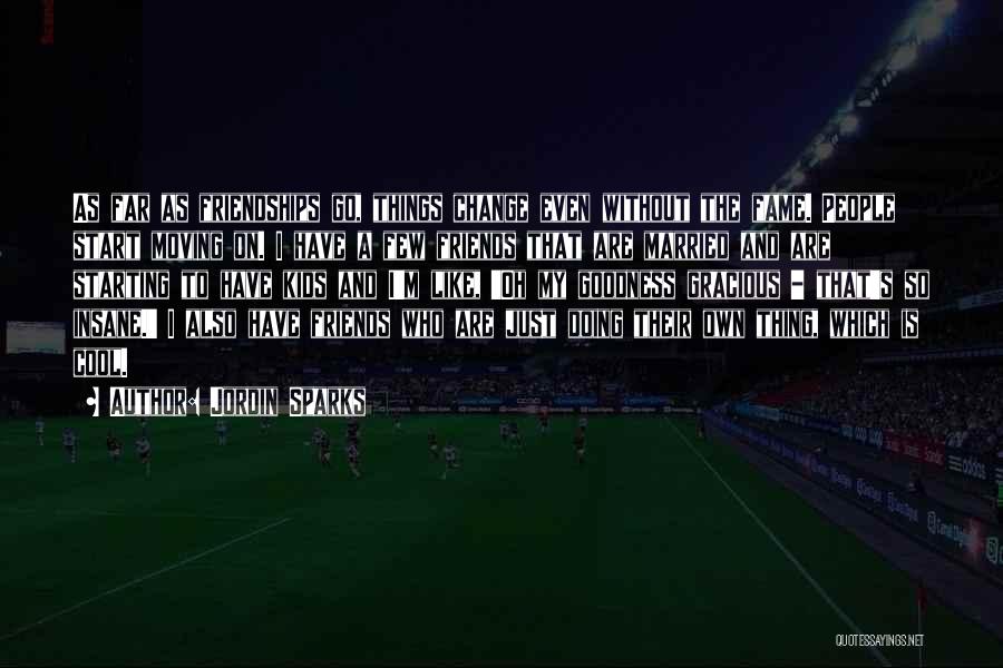 Jordin Sparks Quotes: As Far As Friendships Go, Things Change Even Without The Fame. People Start Moving On. I Have A Few Friends