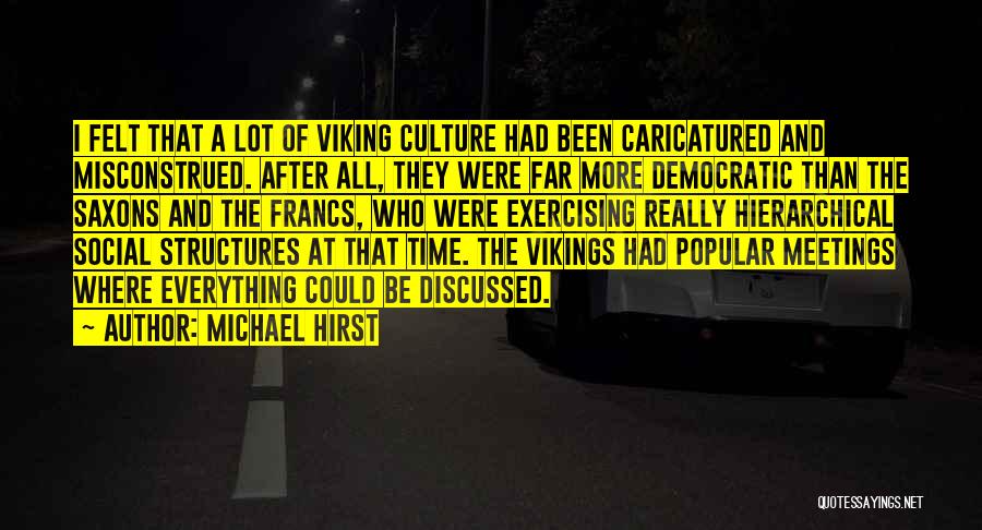 Michael Hirst Quotes: I Felt That A Lot Of Viking Culture Had Been Caricatured And Misconstrued. After All, They Were Far More Democratic