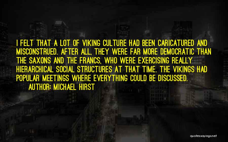 Michael Hirst Quotes: I Felt That A Lot Of Viking Culture Had Been Caricatured And Misconstrued. After All, They Were Far More Democratic