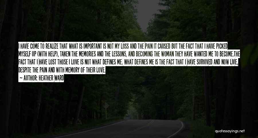 Heather Ward Quotes: I Have Come To Realize That What Is Important Is Not My Loss And The Pain It Caused But The