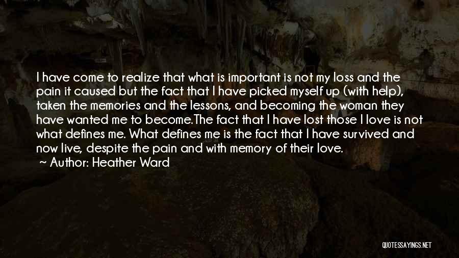 Heather Ward Quotes: I Have Come To Realize That What Is Important Is Not My Loss And The Pain It Caused But The