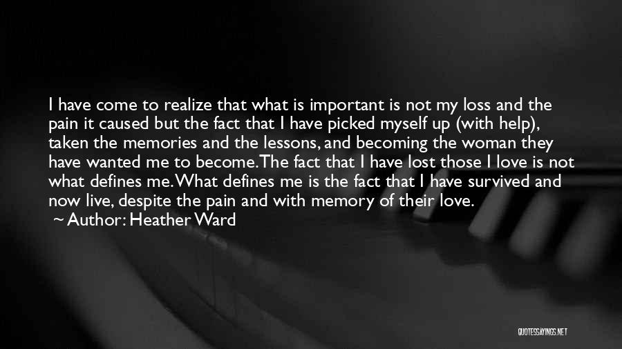 Heather Ward Quotes: I Have Come To Realize That What Is Important Is Not My Loss And The Pain It Caused But The