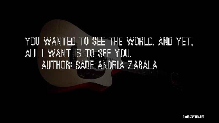 Sade Andria Zabala Quotes: You Wanted To See The World. And Yet, All I Want Is To See You.