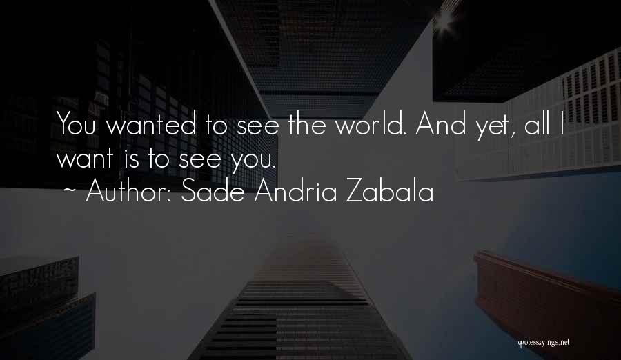 Sade Andria Zabala Quotes: You Wanted To See The World. And Yet, All I Want Is To See You.