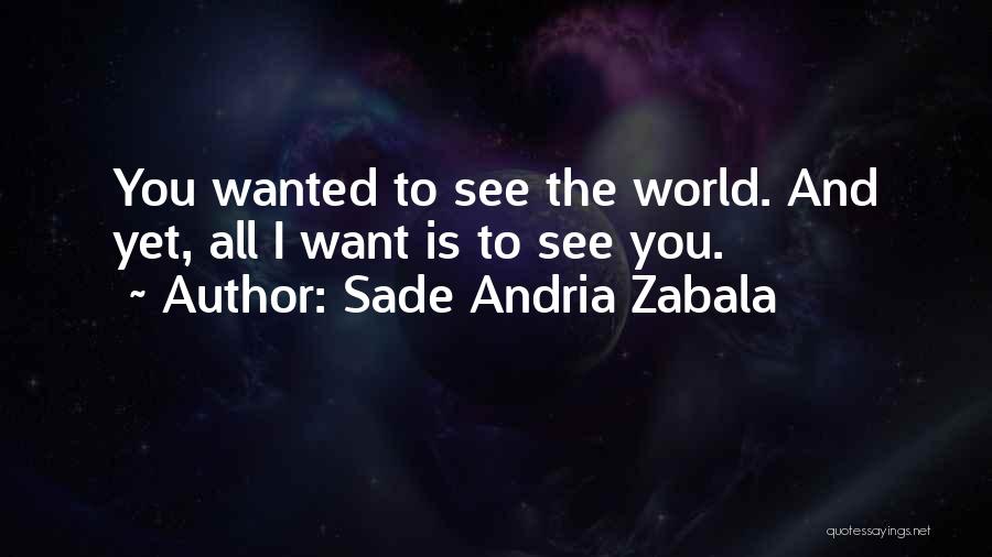 Sade Andria Zabala Quotes: You Wanted To See The World. And Yet, All I Want Is To See You.