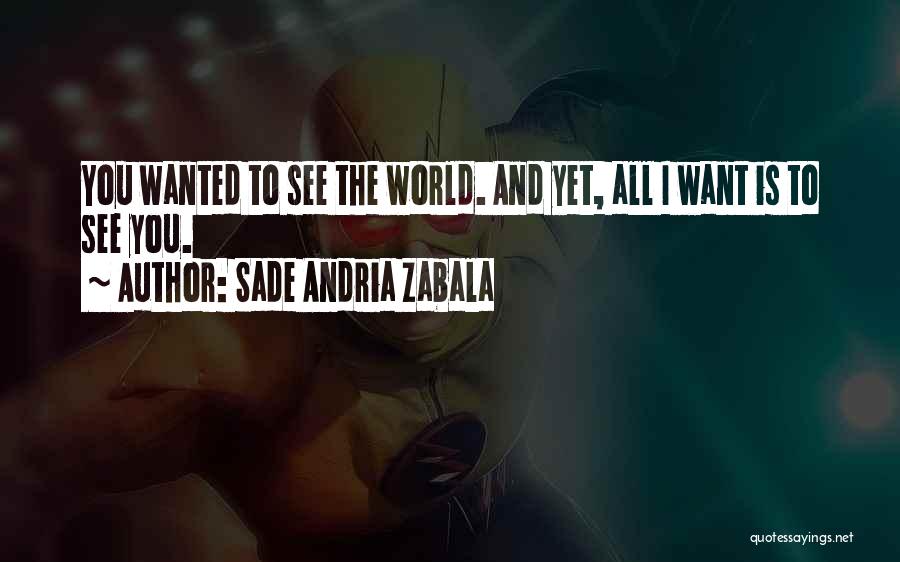 Sade Andria Zabala Quotes: You Wanted To See The World. And Yet, All I Want Is To See You.