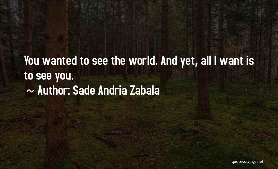 Sade Andria Zabala Quotes: You Wanted To See The World. And Yet, All I Want Is To See You.