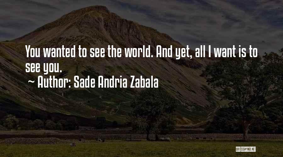 Sade Andria Zabala Quotes: You Wanted To See The World. And Yet, All I Want Is To See You.