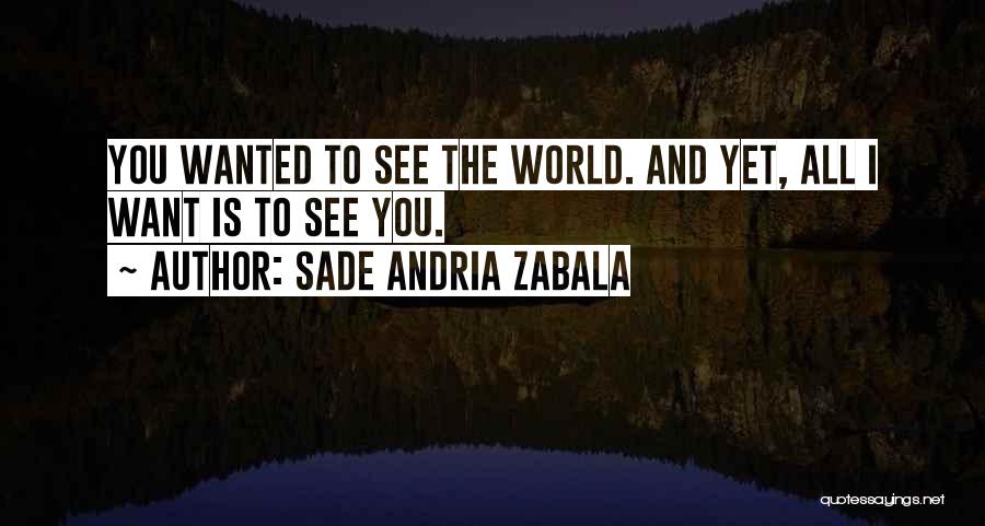 Sade Andria Zabala Quotes: You Wanted To See The World. And Yet, All I Want Is To See You.