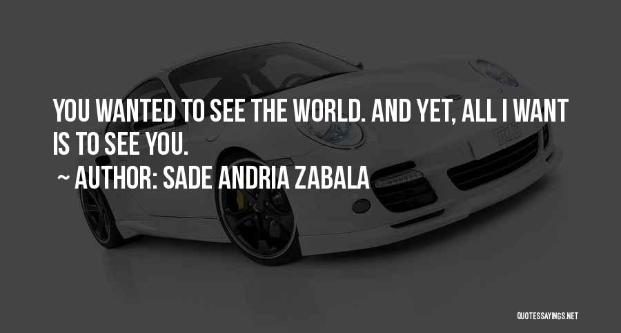 Sade Andria Zabala Quotes: You Wanted To See The World. And Yet, All I Want Is To See You.