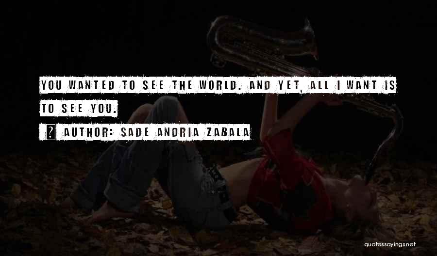 Sade Andria Zabala Quotes: You Wanted To See The World. And Yet, All I Want Is To See You.