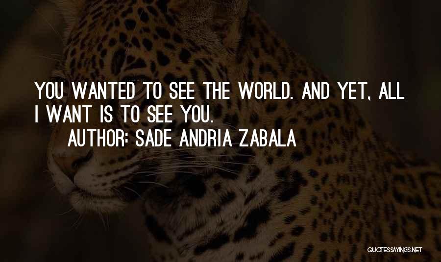 Sade Andria Zabala Quotes: You Wanted To See The World. And Yet, All I Want Is To See You.