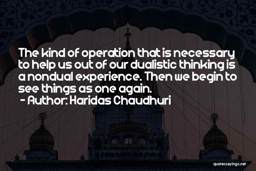 Haridas Chaudhuri Quotes: The Kind Of Operation That Is Necessary To Help Us Out Of Our Dualistic Thinking Is A Nondual Experience. Then