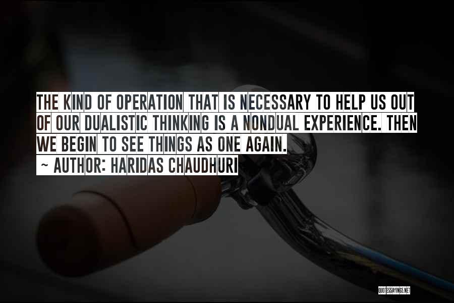 Haridas Chaudhuri Quotes: The Kind Of Operation That Is Necessary To Help Us Out Of Our Dualistic Thinking Is A Nondual Experience. Then