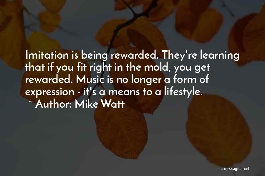 Mike Watt Quotes: Imitation Is Being Rewarded. They're Learning That If You Fit Right In The Mold, You Get Rewarded. Music Is No
