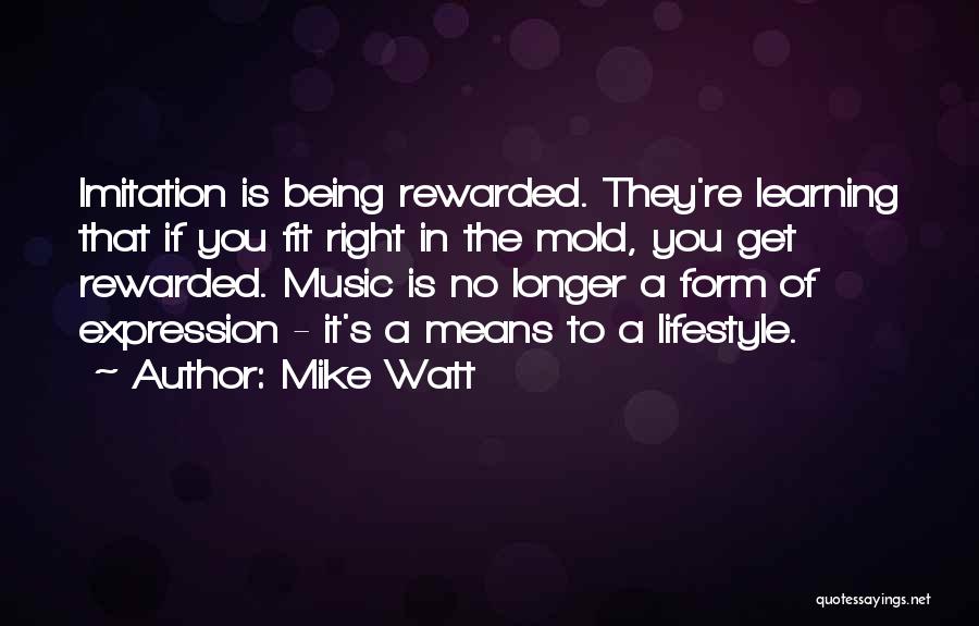 Mike Watt Quotes: Imitation Is Being Rewarded. They're Learning That If You Fit Right In The Mold, You Get Rewarded. Music Is No