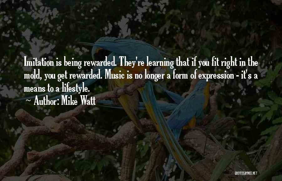 Mike Watt Quotes: Imitation Is Being Rewarded. They're Learning That If You Fit Right In The Mold, You Get Rewarded. Music Is No