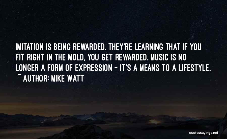 Mike Watt Quotes: Imitation Is Being Rewarded. They're Learning That If You Fit Right In The Mold, You Get Rewarded. Music Is No
