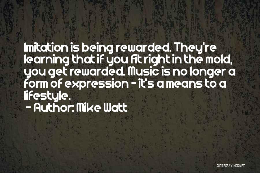 Mike Watt Quotes: Imitation Is Being Rewarded. They're Learning That If You Fit Right In The Mold, You Get Rewarded. Music Is No