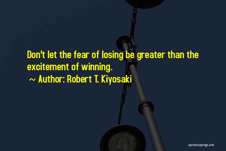 Robert T. Kiyosaki Quotes: Don't Let The Fear Of Losing Be Greater Than The Excitement Of Winning.