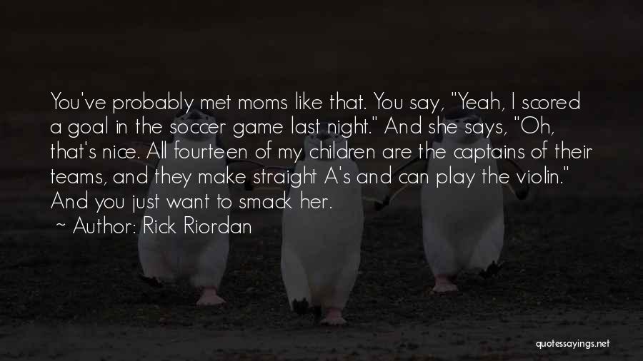 Rick Riordan Quotes: You've Probably Met Moms Like That. You Say, Yeah, I Scored A Goal In The Soccer Game Last Night. And