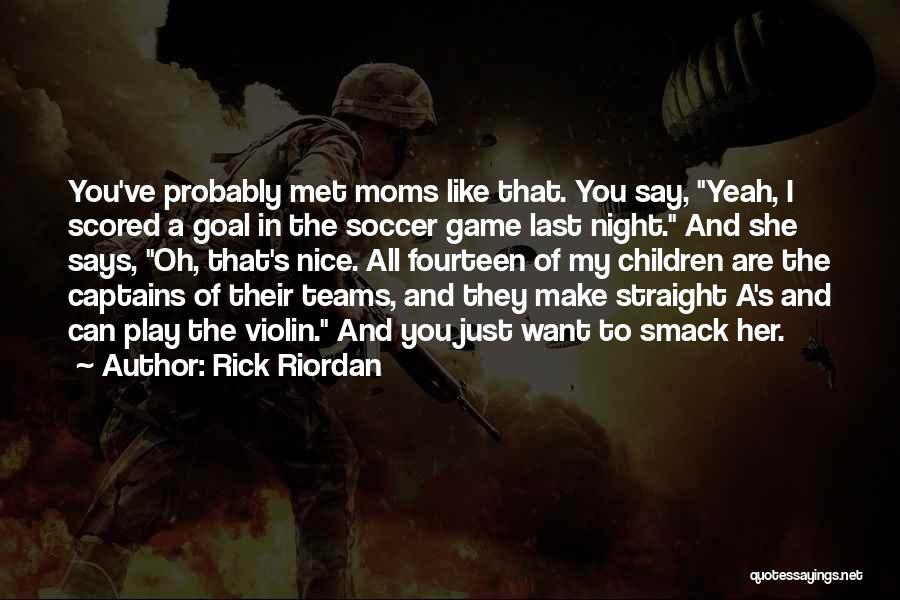 Rick Riordan Quotes: You've Probably Met Moms Like That. You Say, Yeah, I Scored A Goal In The Soccer Game Last Night. And