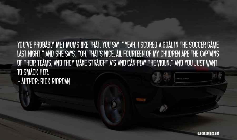 Rick Riordan Quotes: You've Probably Met Moms Like That. You Say, Yeah, I Scored A Goal In The Soccer Game Last Night. And