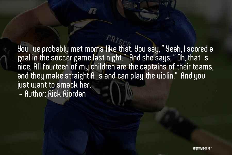 Rick Riordan Quotes: You've Probably Met Moms Like That. You Say, Yeah, I Scored A Goal In The Soccer Game Last Night. And