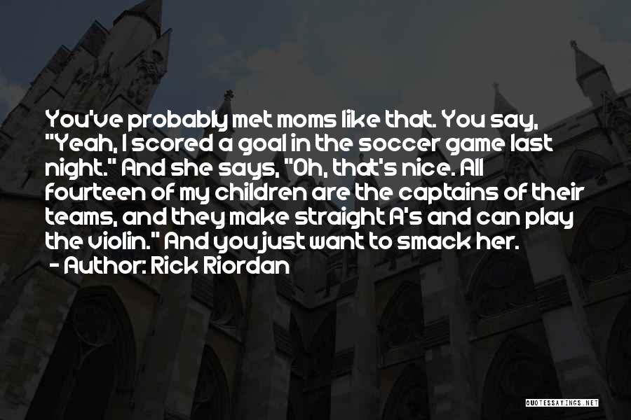 Rick Riordan Quotes: You've Probably Met Moms Like That. You Say, Yeah, I Scored A Goal In The Soccer Game Last Night. And