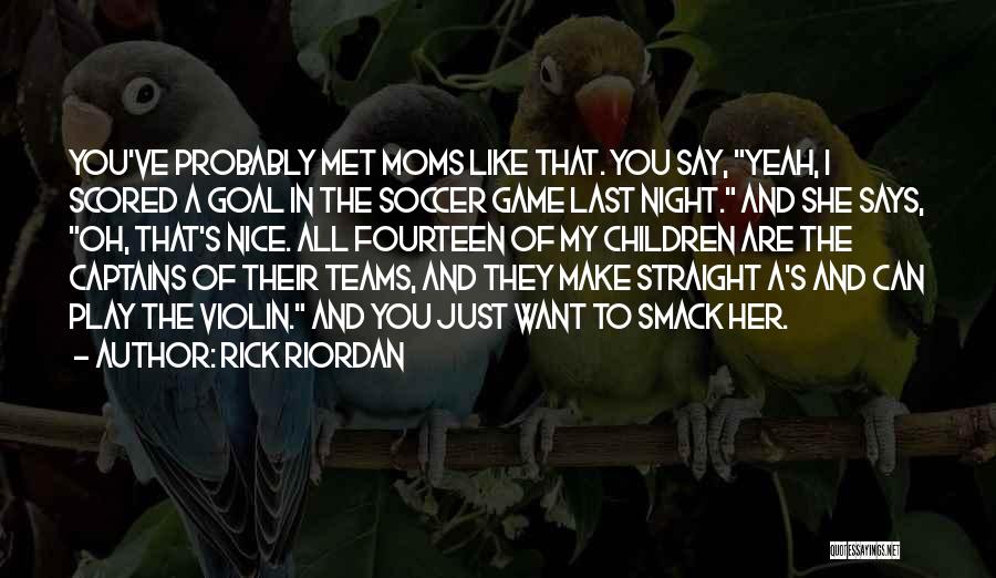 Rick Riordan Quotes: You've Probably Met Moms Like That. You Say, Yeah, I Scored A Goal In The Soccer Game Last Night. And