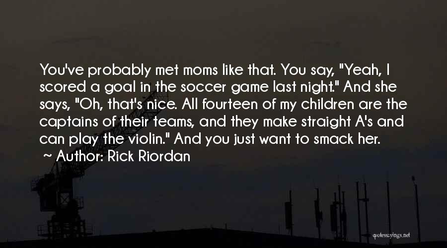 Rick Riordan Quotes: You've Probably Met Moms Like That. You Say, Yeah, I Scored A Goal In The Soccer Game Last Night. And